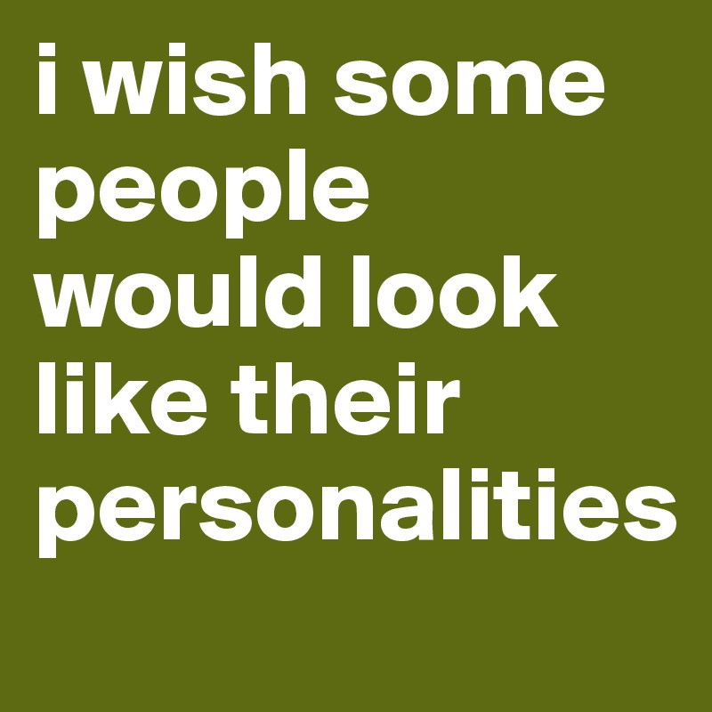 i wish some people would look like their personalities