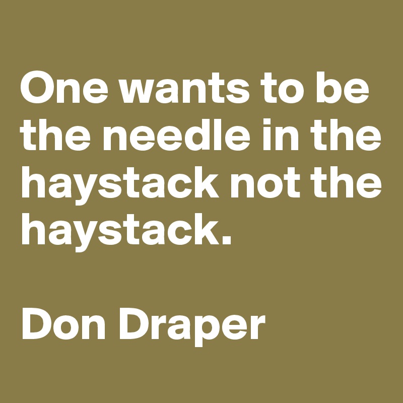 
One wants to be the needle in the haystack not the haystack. 

Don Draper