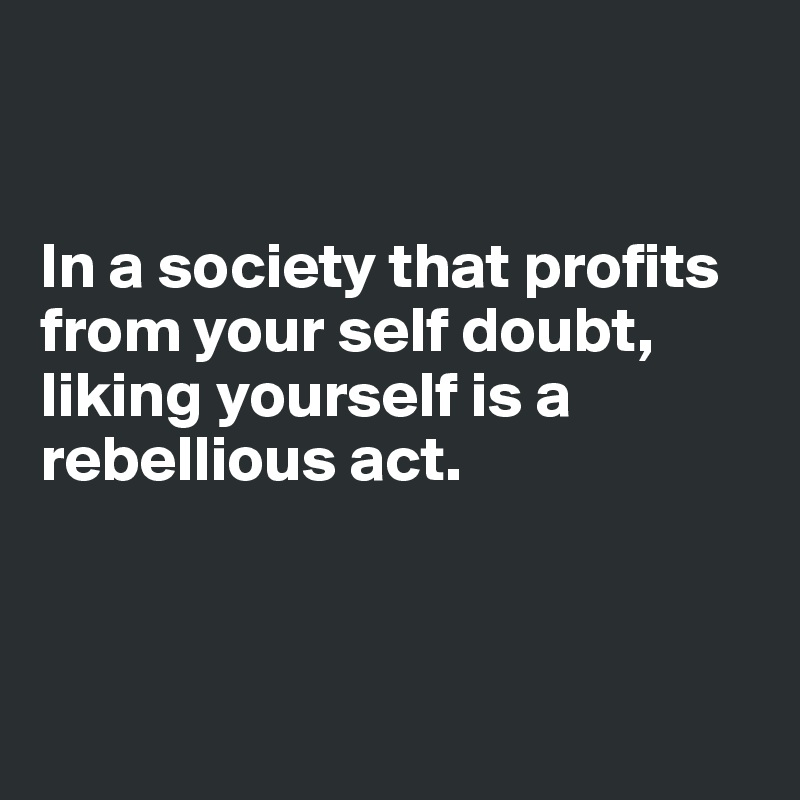 


In a society that profits from your self doubt, liking yourself is a rebellious act.



  