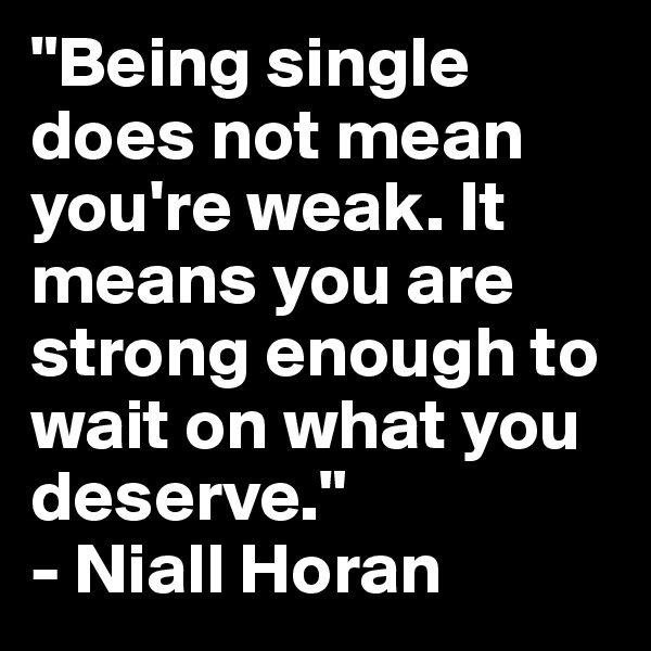 "Being single does not mean you're weak. It means you are strong enough to wait on what you deserve."
- Niall Horan