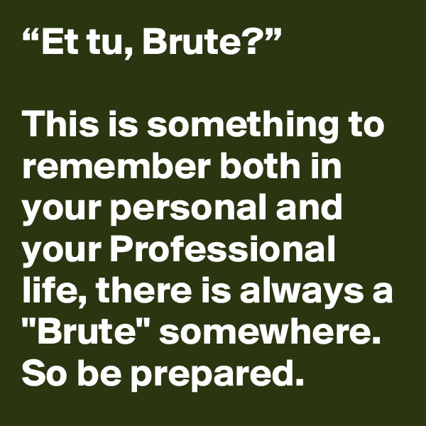 “Et tu, Brute?” 

This is something to remember both in your personal and your Professional life, there is always a "Brute" somewhere.
So be prepared.