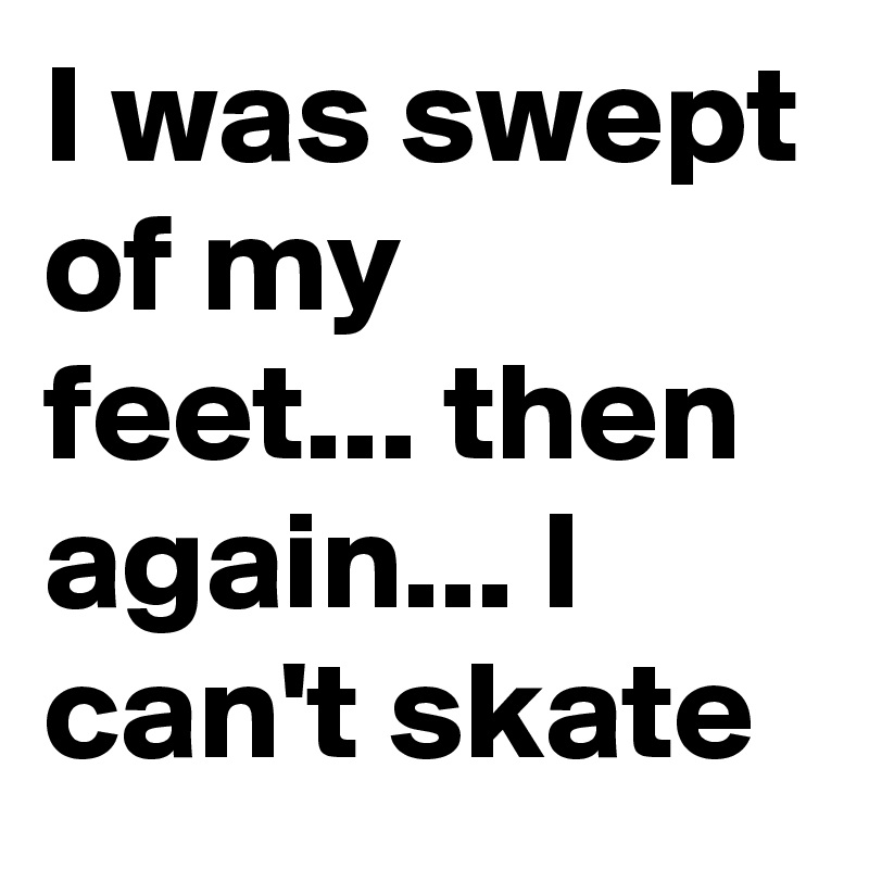 I was swept of my feet... then again... I can't skate