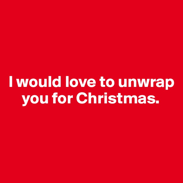 



I would love to unwrap    
    you for Christmas.


