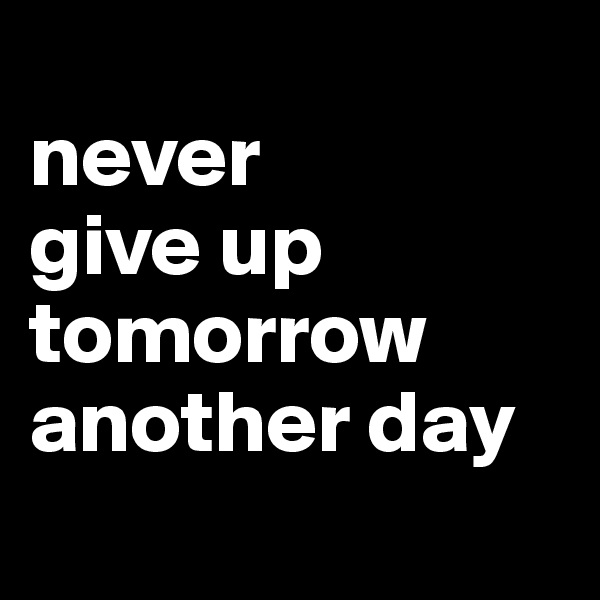 
never 
give up tomorrow another day
