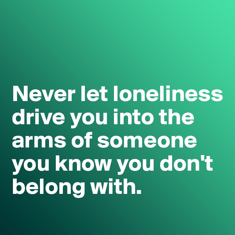 


Never let loneliness drive you into the arms of someone you know you don't belong with. 