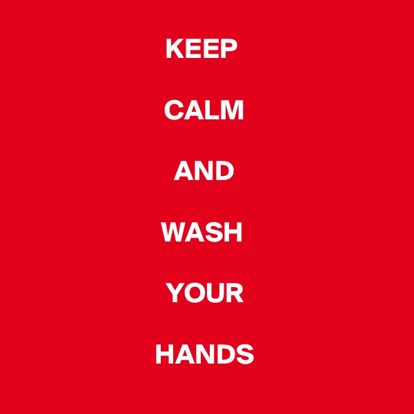 KEEP 

CALM

 AND 

WASH 

YOUR
 
HANDS
