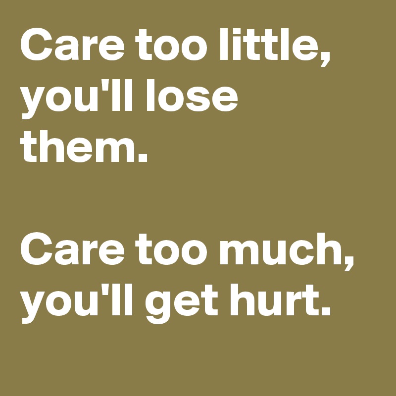 Care too little, you'll lose them.

Care too much, you'll get hurt.