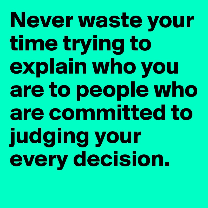 Never waste your time trying to explain who you are to people who are committed to judging your every decision. 