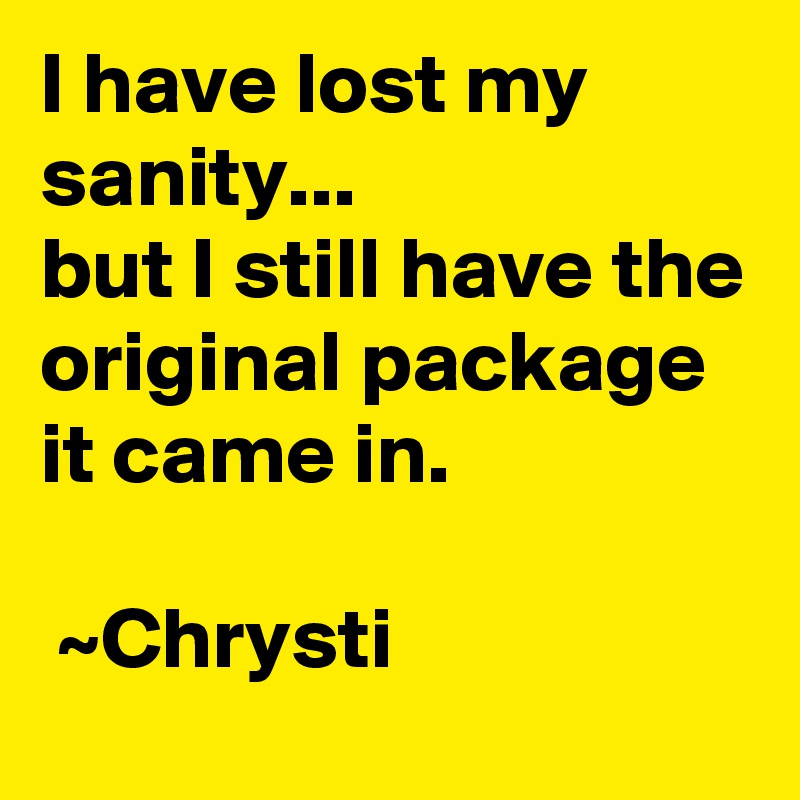 I have lost my sanity... 
but I still have the original package it came in.

 ~Chrysti