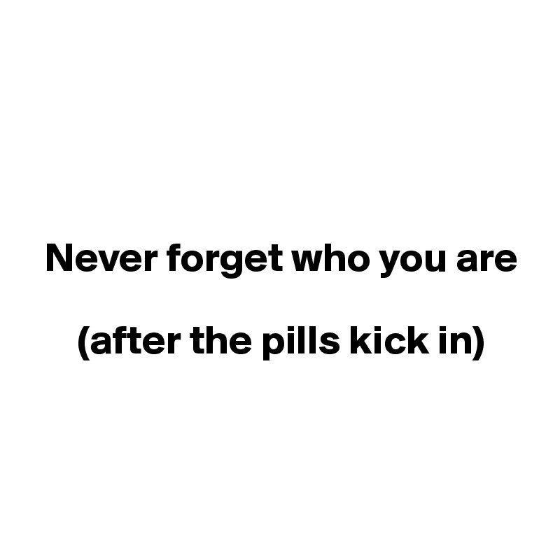 




  Never forget who you are 

      (after the pills kick in)



