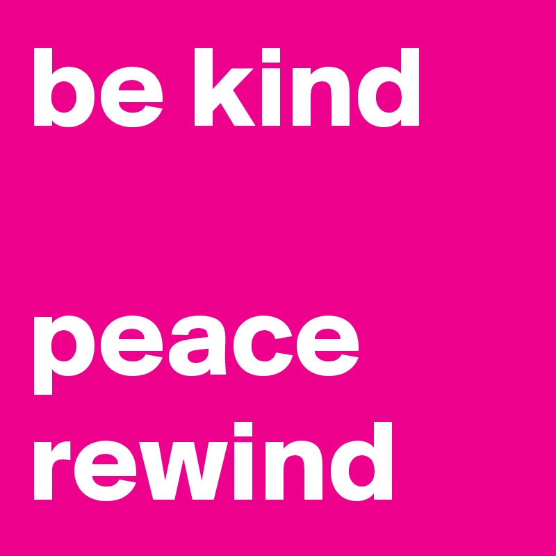 be kind

peace
rewind