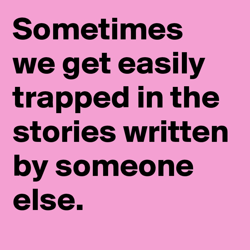 Sometimes we get easily trapped in the stories written by someone else.