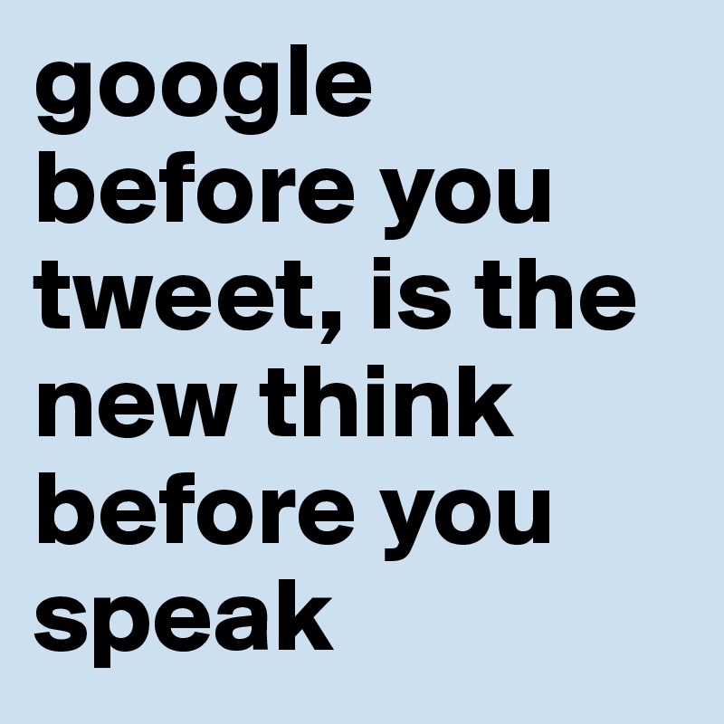 google before you tweet, is the new think before you speak