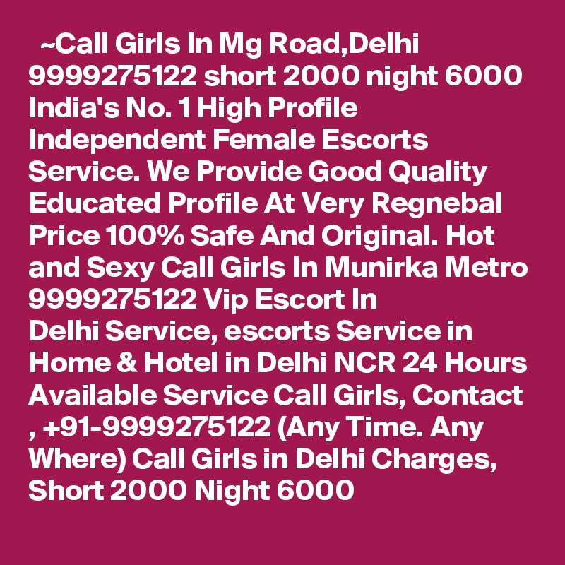   ~Call Girls In Mg Road,Delhi 9999275122 short 2000 night 6000
India's No. 1 High Profile Independent Female Escorts Service. We Provide Good Quality Educated Profile At Very Regnebal Price 100% Safe And Original. Hot and Sexy Call Girls In Munirka Metro 9999275122 Vip Escort In Delhi Service, escorts Service in Home & Hotel in Delhi NCR 24 Hours Available Service Call Girls, Contact , +91-9999275122 (Any Time. Any Where) Call Girls in Delhi Charges, Short 2000 Night 6000   