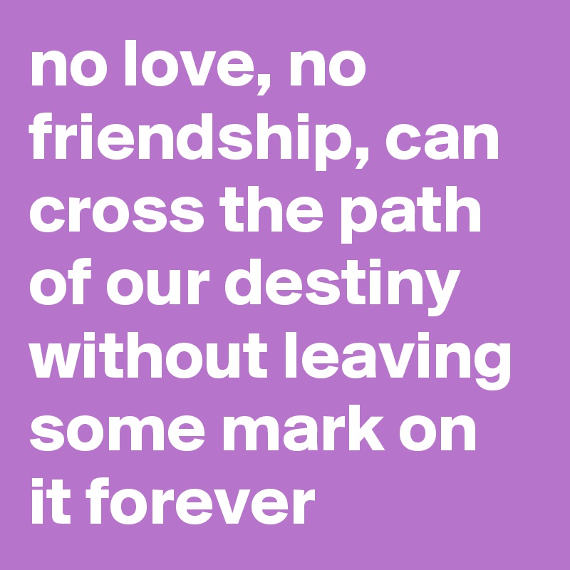 no love, no friendship, can cross the path of our destiny without leaving some mark on it forever