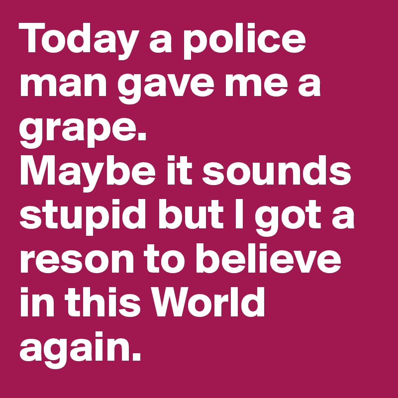 Today a police man gave me a grape.
Maybe it sounds stupid but I got a reson to believe in this World again.