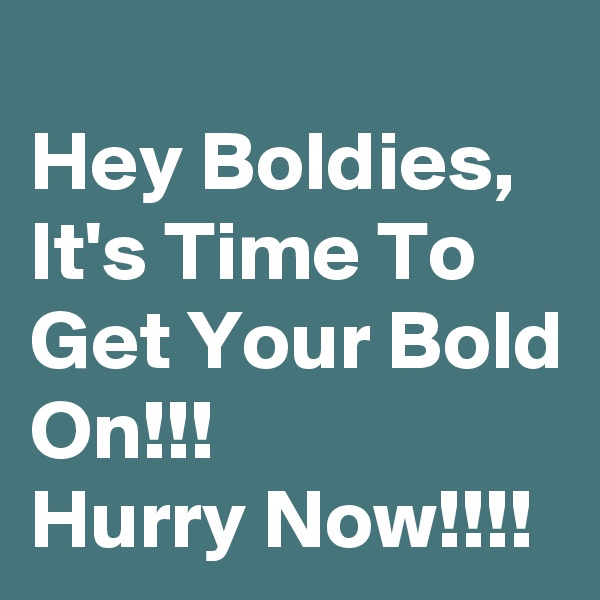 
Hey Boldies, It's Time To Get Your Bold On!!!
Hurry Now!!!!
