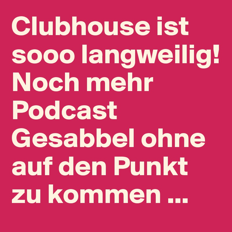 Clubhouse ist sooo langweilig! 
Noch mehr Podcast Gesabbel ohne auf den Punkt zu kommen ...
