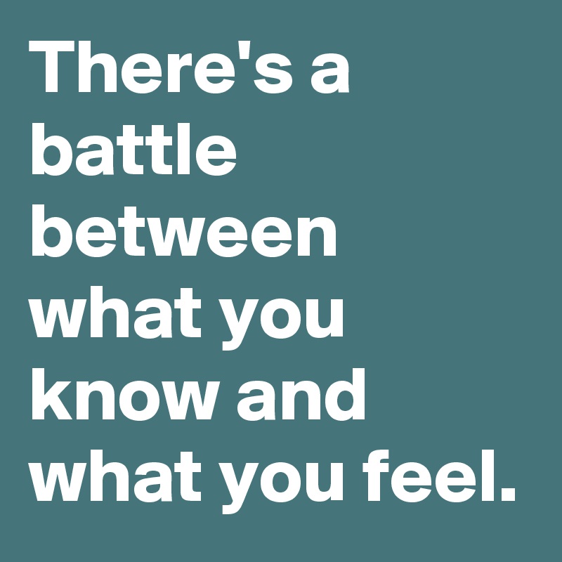 There's a battle between what you know and what you feel.