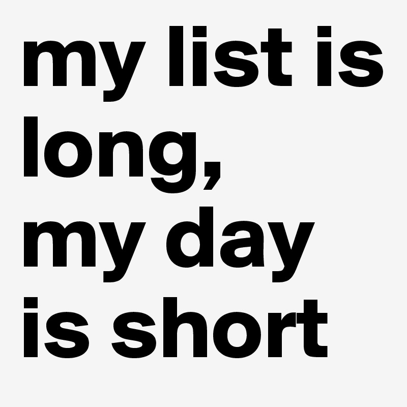 my list is long, 
my day is short