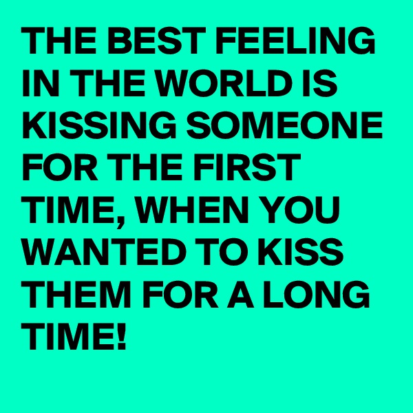 THE BEST FEELING IN THE WORLD IS KISSING SOMEONE FOR THE FIRST TIME, WHEN YOU WANTED TO KISS THEM FOR A LONG TIME!