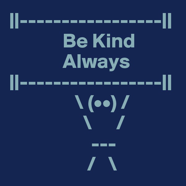 ||-----------------||
             Be Kind 
             Always 
||-----------------||
                \ (••) / 
                  \      / 
                    ---
                   /   \