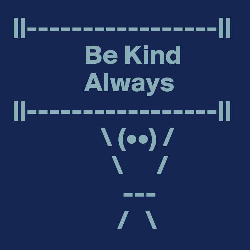 ||-----------------||
             Be Kind 
             Always 
||-----------------||
                \ (••) / 
                  \      / 
                    ---
                   /   \