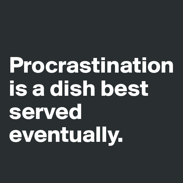 

Procrastination is a dish best served eventually.
