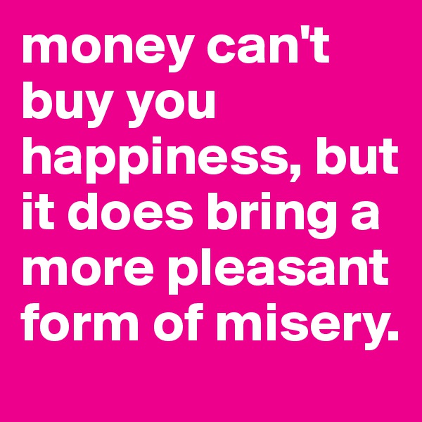 money can't buy you happiness, but it does bring a more pleasant form of misery.