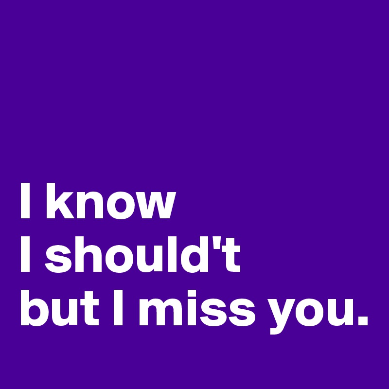 


I know
I should't
but I miss you. 