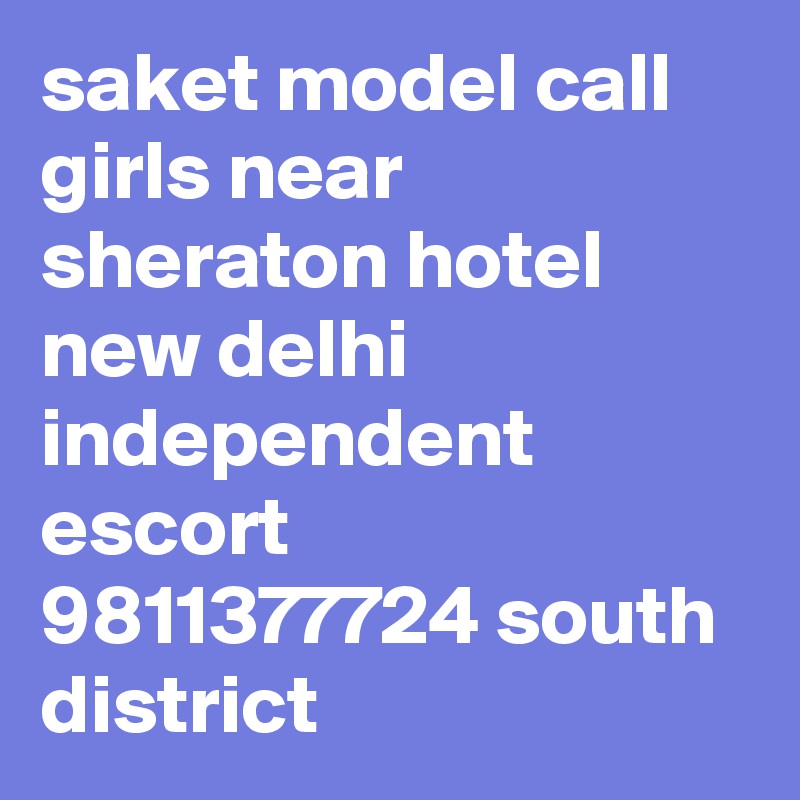 saket model call girls near sheraton hotel new delhi independent escort 9811377724 south district