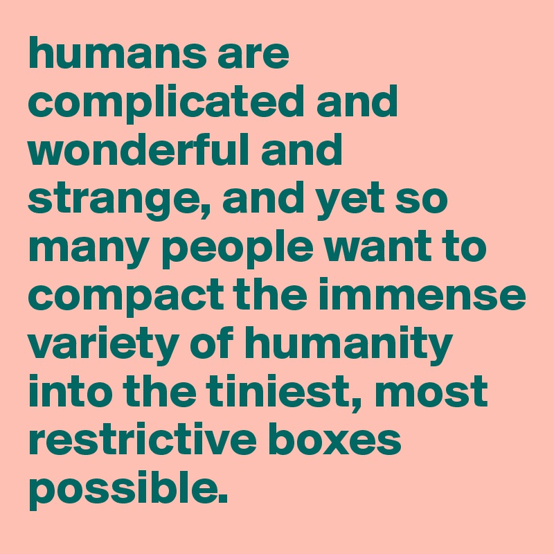 humans are complicated and wonderful and strange, and yet so many people want to compact the immense variety of humanity into the tiniest, most restrictive boxes possible.