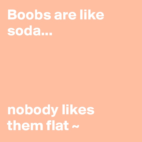 Boobs are like soda... 




nobody likes them flat ~