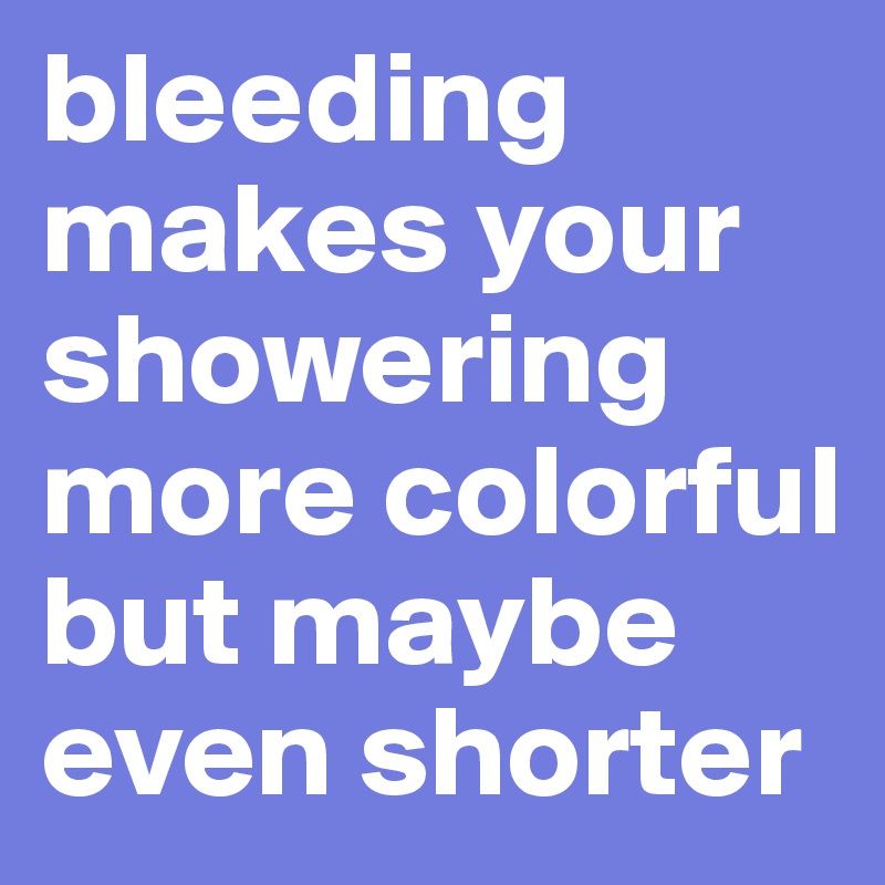 bleeding makes your showering more colorful but maybe even shorter