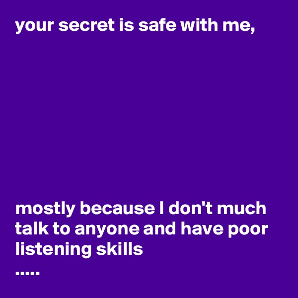 your secret is safe with me,








mostly because I don't much talk to anyone and have poor listening skills 
.....