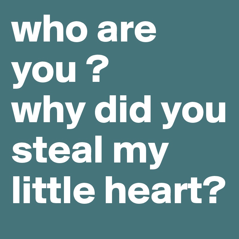 who are you ?              why did you steal my little heart? 