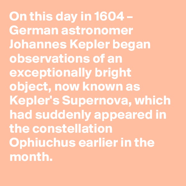 On this day in 1604 – German astronomer Johannes Kepler began observations of an exceptionally bright object, now known as Kepler's Supernova, which had suddenly appeared in the constellation Ophiuchus earlier in the month.