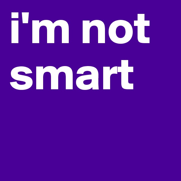 i'm not smart