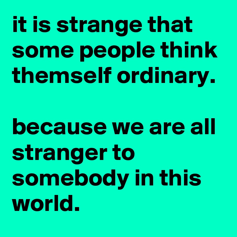 it is strange that some people think themself ordinary.

because we are all stranger to somebody in this world.