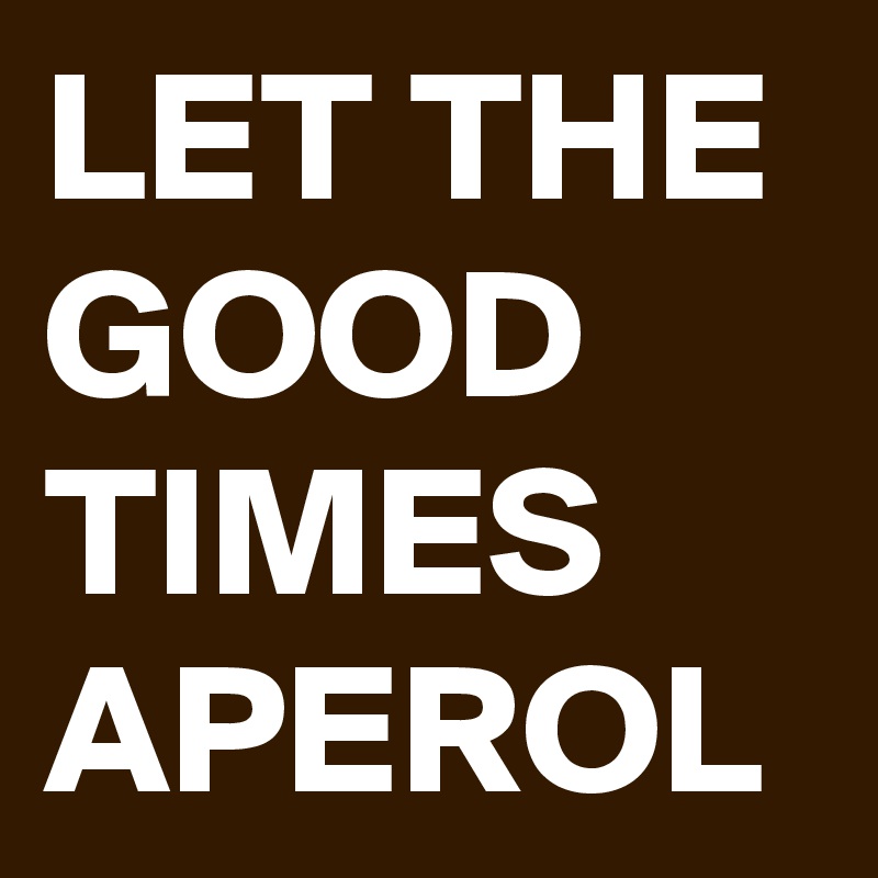 LET THE GOOD TIMES APEROL