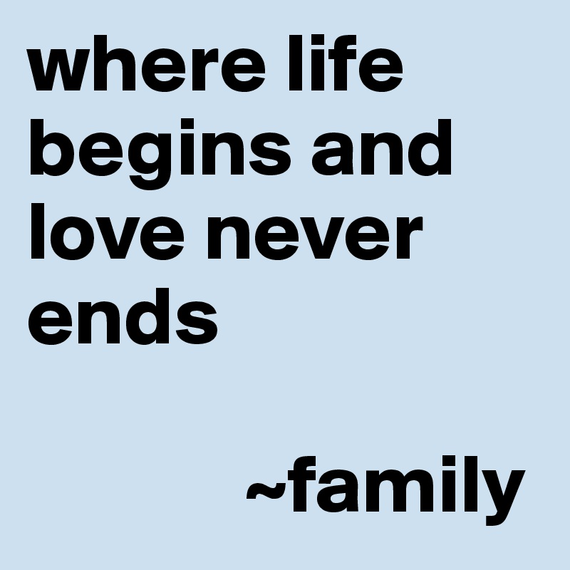 where life begins and love never ends 

             ~family