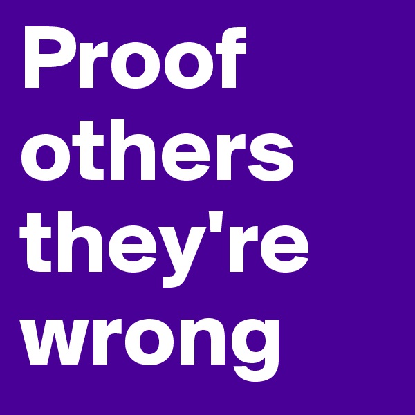 Proof others they're wrong
