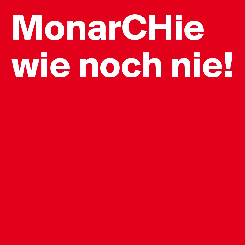 MonarCHie wie noch nie!


