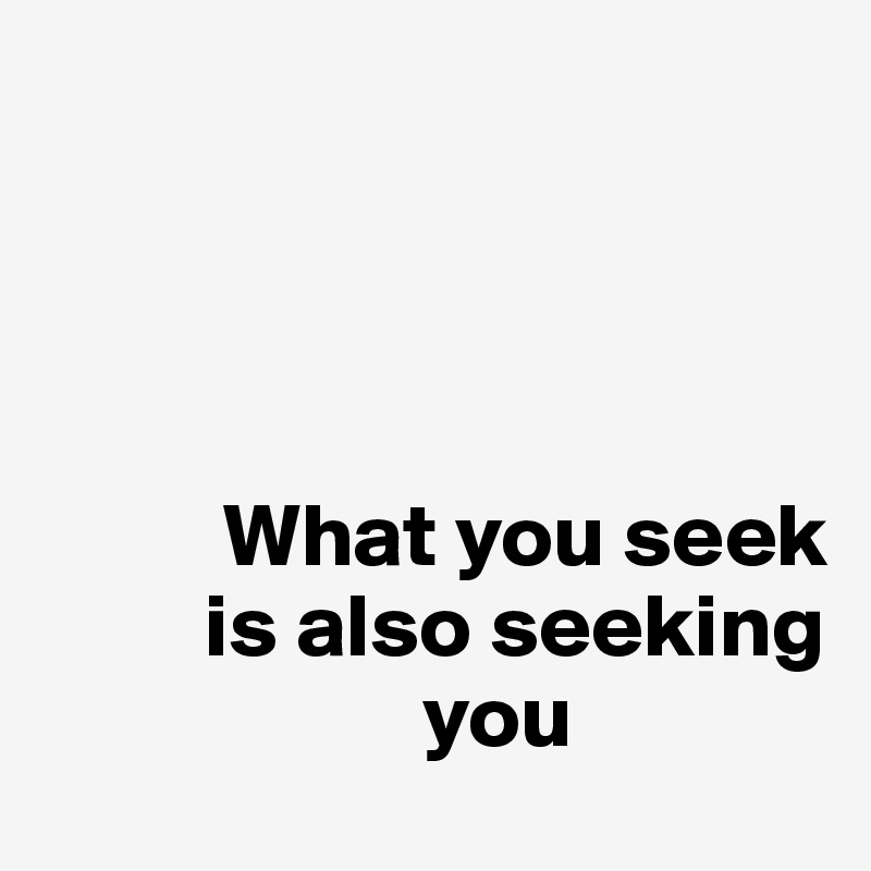 




          What you seek 
         is also seeking     
                     you