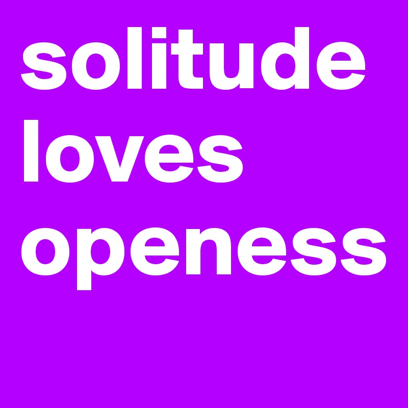 solitude loves openess