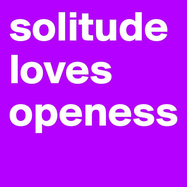 solitude loves openess