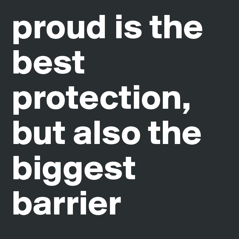 proud is the best protection, but also the biggest barrier