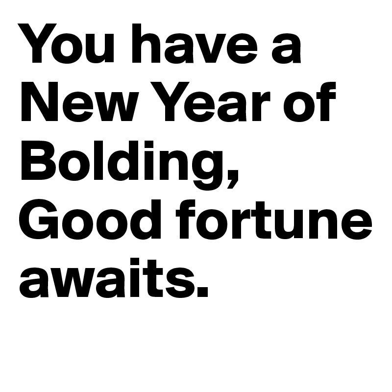 You have a New Year of Bolding, Good fortune awaits.