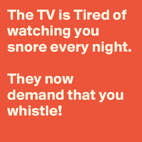 The TV is Tired of watching you snore every night.

They now demand that you whistle!