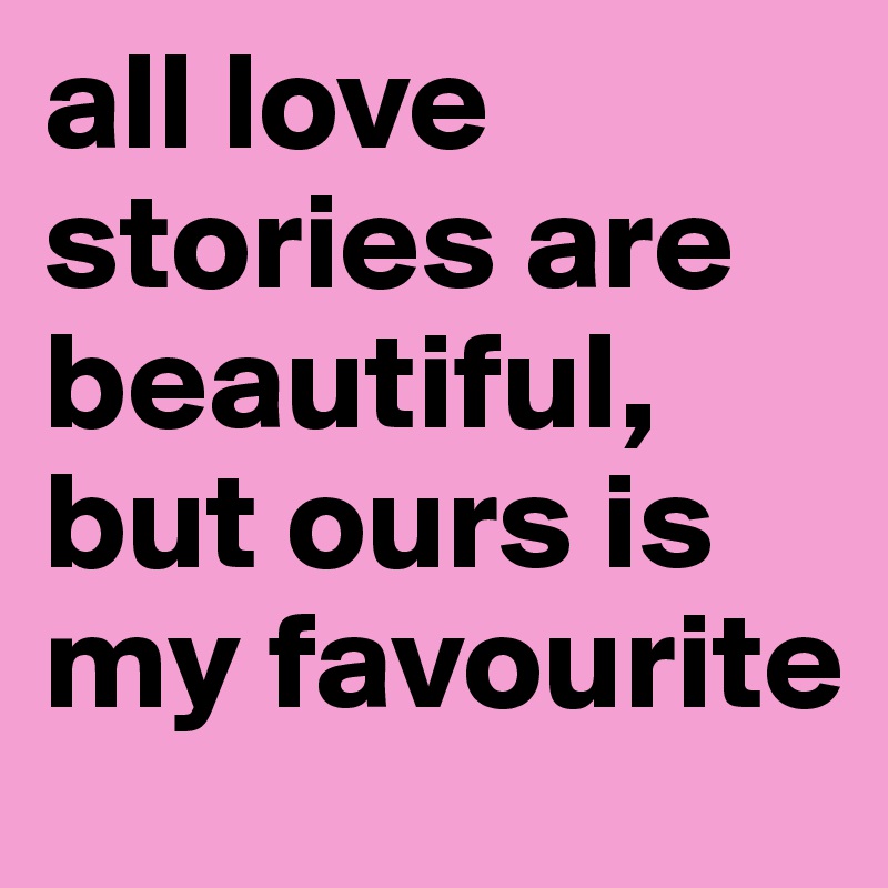 all love stories are beautiful, but ours is my favourite